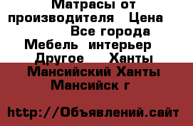 Матрасы от производителя › Цена ­ 6 850 - Все города Мебель, интерьер » Другое   . Ханты-Мансийский,Ханты-Мансийск г.